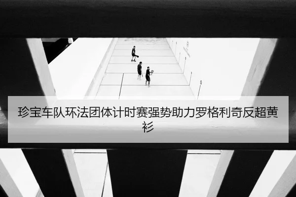 珍宝车队环法团体计时赛强势助力罗格利奇反超黄衫