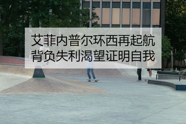 艾菲内普尔环西再起航 背负失利渴望证明自我（yaxin）
