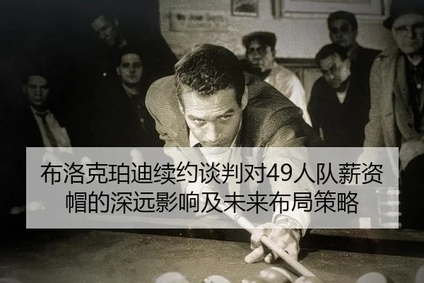 布洛克珀迪续约谈判对49人队薪资帽的深远影响及未来布局策略